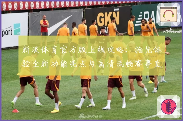 新浪体育官方版上线攻略：抢先体验全新功能亮点与高清流畅赛事直播