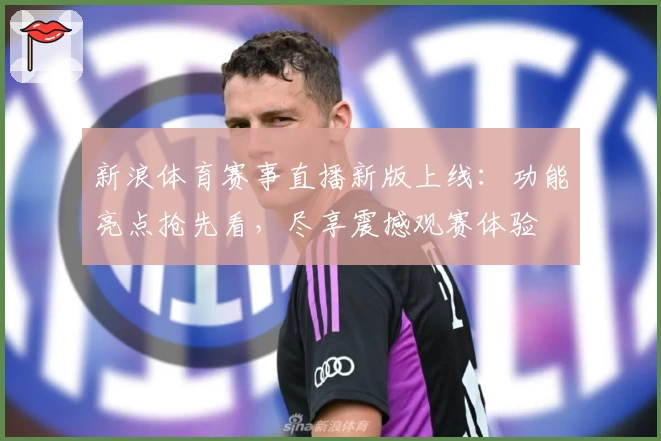 新浪体育赛事直播新版上线：功能亮点抢先看，尽享震撼观赛体验