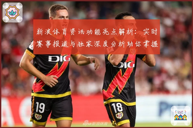 新浪体育资讯功能亮点解析：实时赛事报道与独家深度分析助你掌握全球体坛动态
