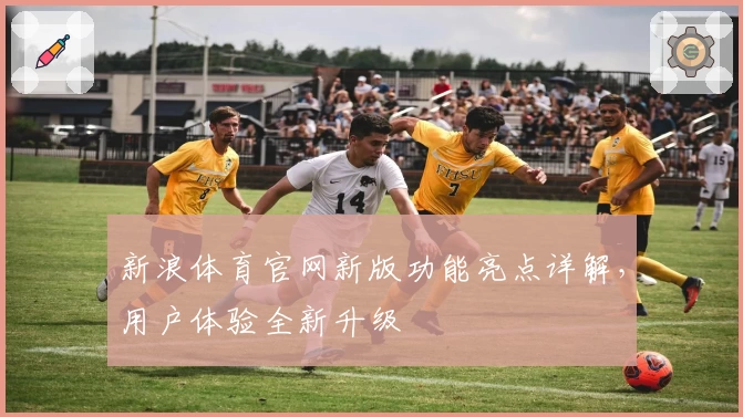 新浪体育官网新版功能亮点详解，用户体验全新升级