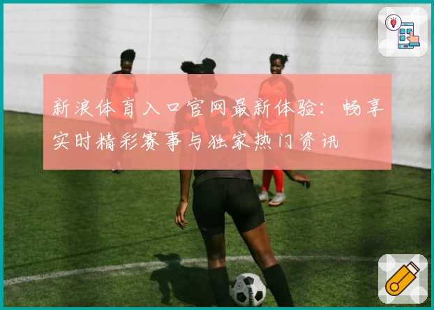 新浪体育入口官网最新体验：畅享实时精彩赛事与独家热门资讯