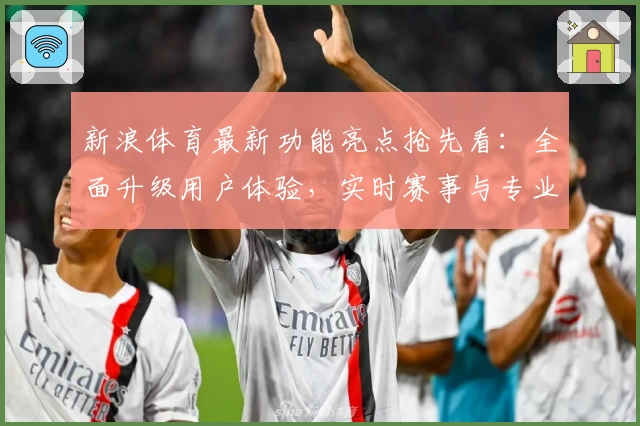 新浪体育最新功能亮点抢先看：全面升级用户体验，实时赛事与专业分析一个都不少